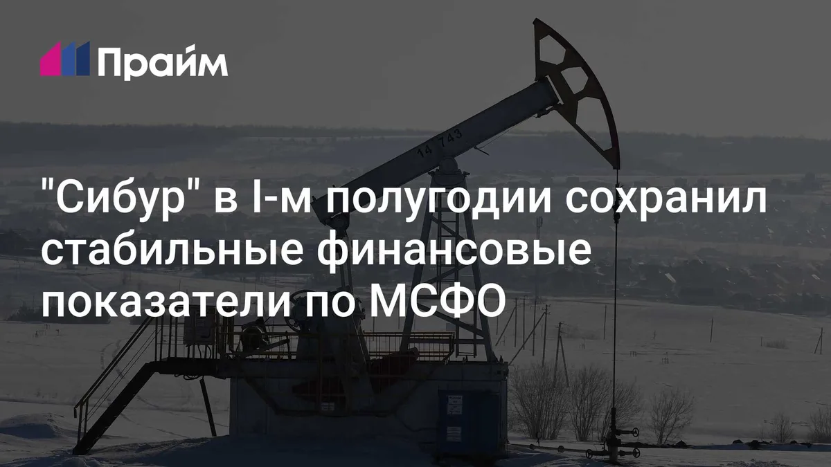 "Сибур" в I-м полугодии сохранил стабильные финансовые показатели по МСФО