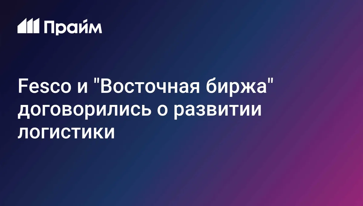 Fesco и "Восточная биржа" договорились о развитии логистики поставок