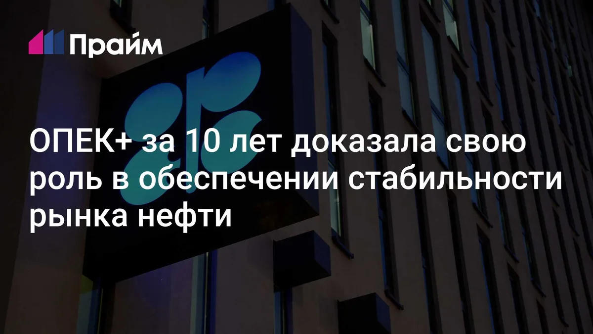 ОПЕК+ за 10 лет доказала свою роль в обеспечении стабильности рынка нефти