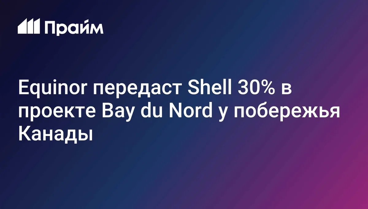 Equinor передала Shell долю в 30% на нефтяном проекте в Канаде