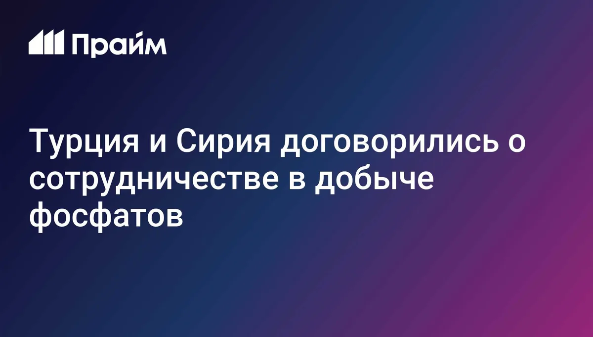 Турция и Сирия договорились о сотрудничестве в добыче фосфатов