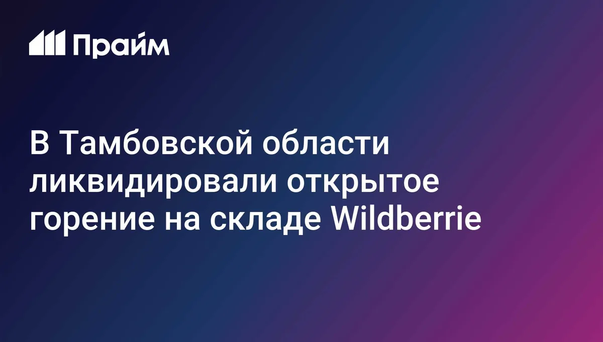 В Тамбовской области ликвидировали открытое горение на складе Wildberries