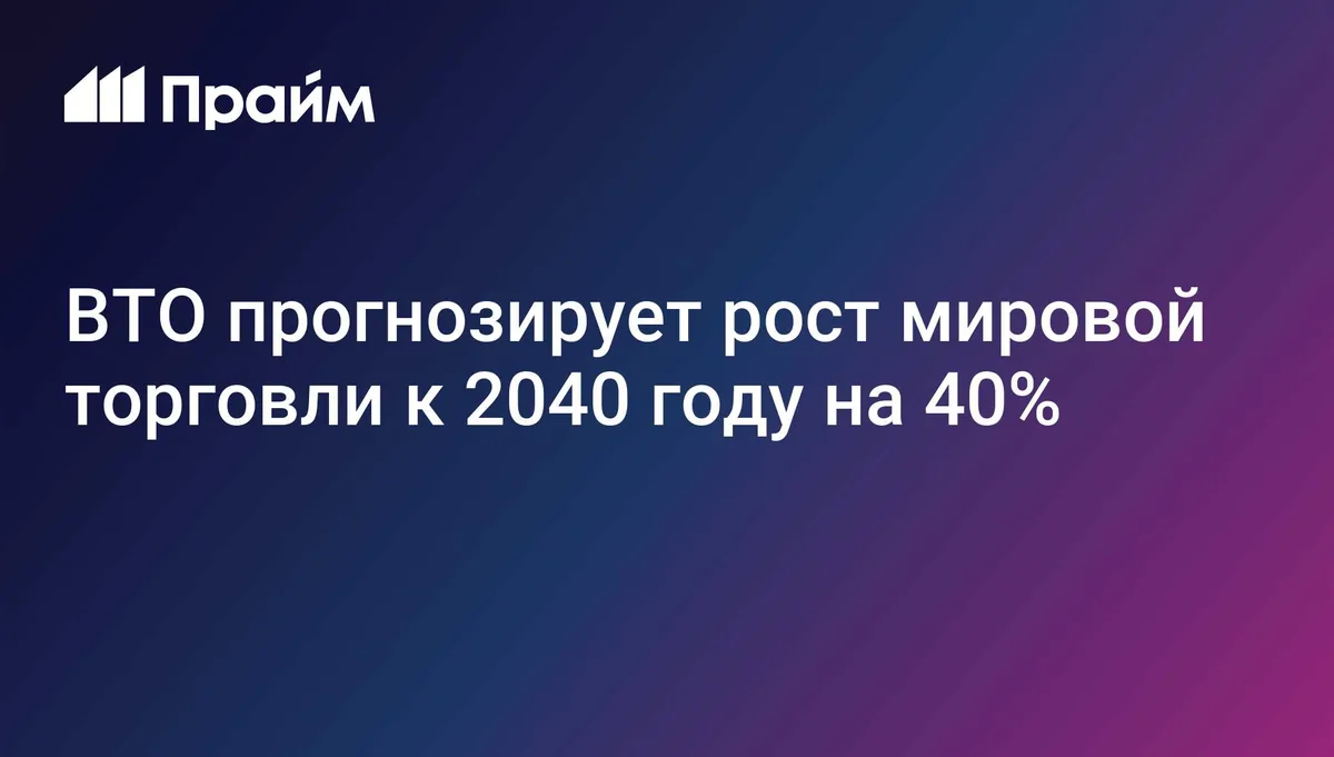 ВТО прогнозирует рост мировой торговли к 2040 году на 40%