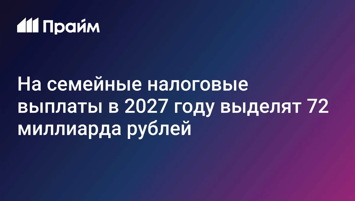 На семейные налоговые выплаты в 2027 году выделят 72 миллиарда рублей