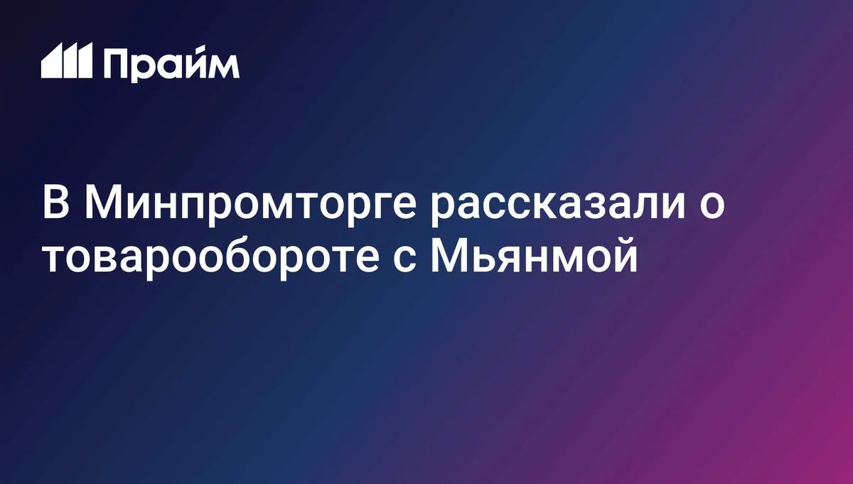 В Минпромторге рассказали о товарообороте с Мьянмой