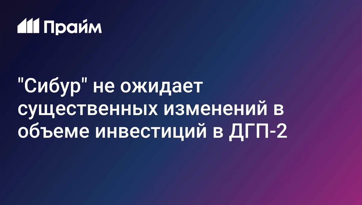 "Сибур" не ожидает существенных изменений в объеме инвестиций в ДГП-2