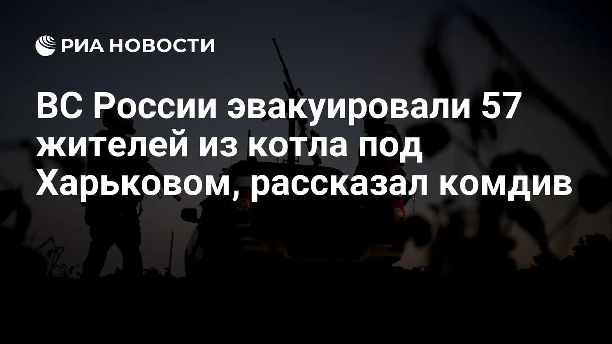 ВС России эвакуировали 57 жителей из котла под Харьковом, рассказал комдив