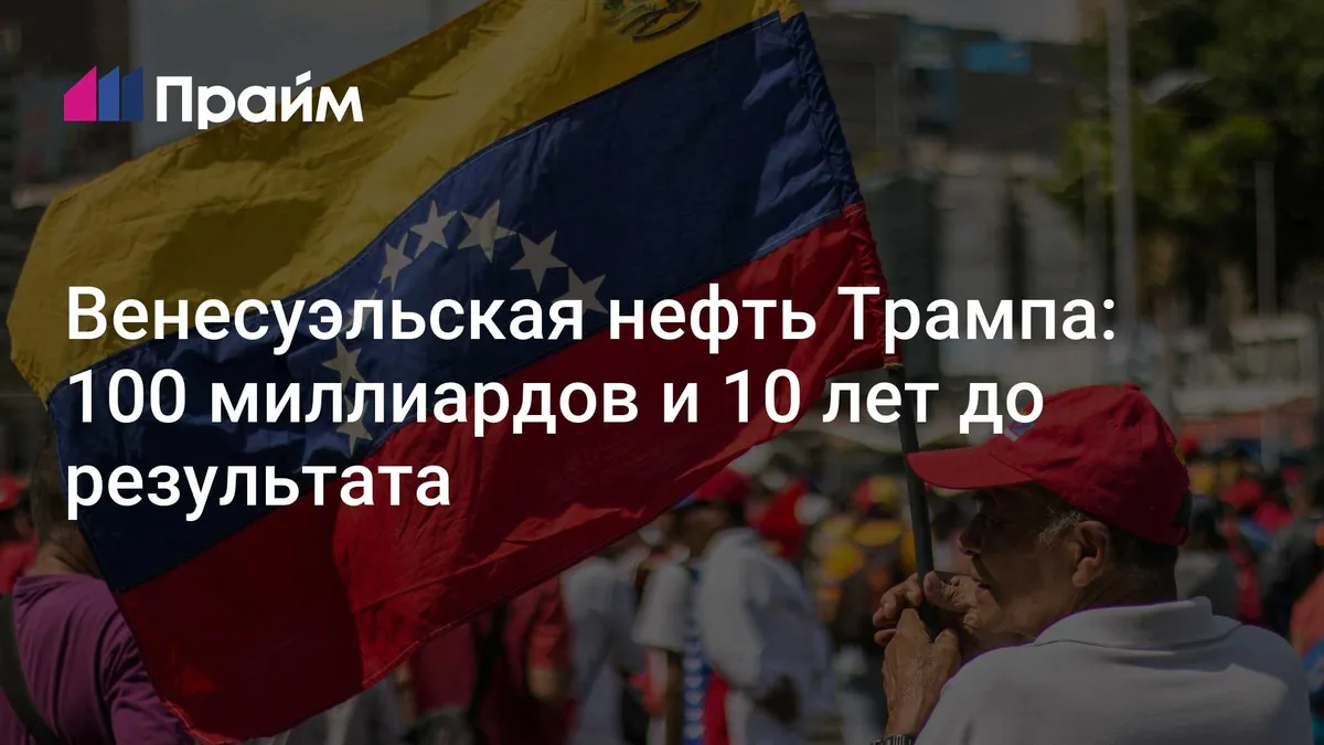 Венесуэльская нефть Трампа: 100 миллиардов и 10 лет до результата