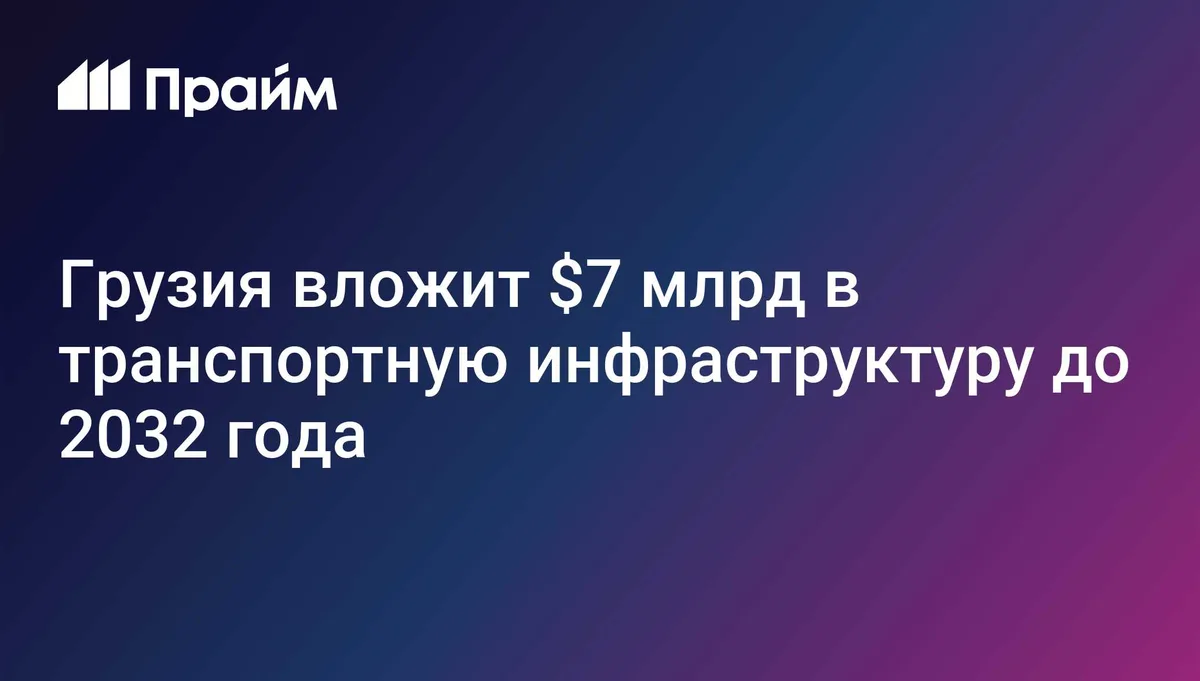 Грузия вложит $7 млрд в транспортную инфраструктуру до 2032 года