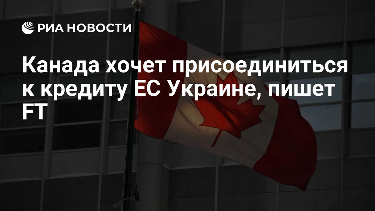 Канада хочет присоединиться к кредиту ЕС Украине, пишет FT