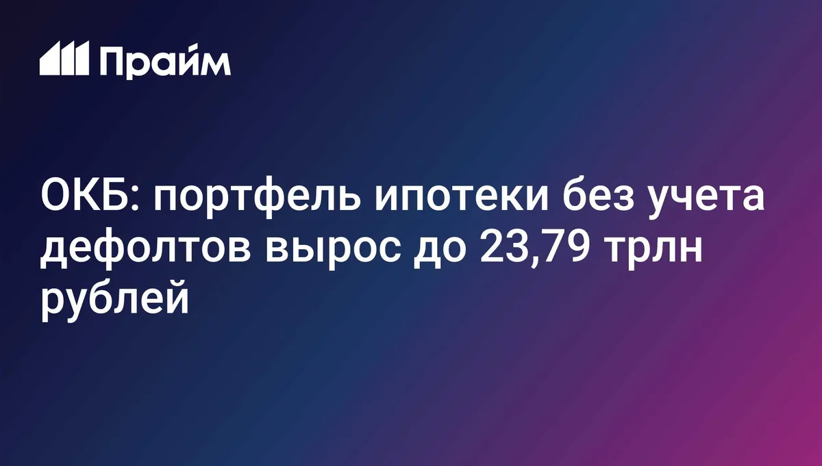 ОКБ: портфель ипотеки без учета дефолтов вырос до 23,79 трлн рублей