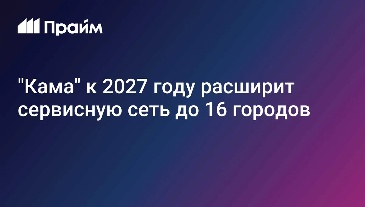 "Кама" к 2027 году расширит сервисную сеть до 16 городов